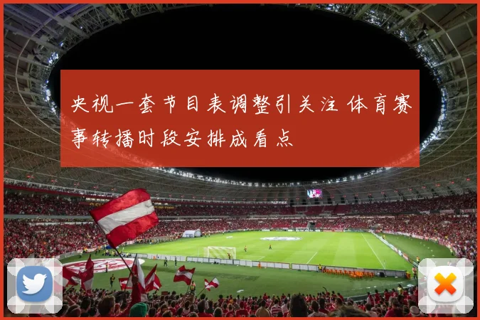 央视一套节目表调整引关注 体育赛事转播时段安排成看点