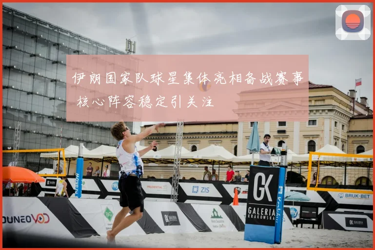 伊朗国家队球星集体亮相备战赛事 核心阵容稳定引关注