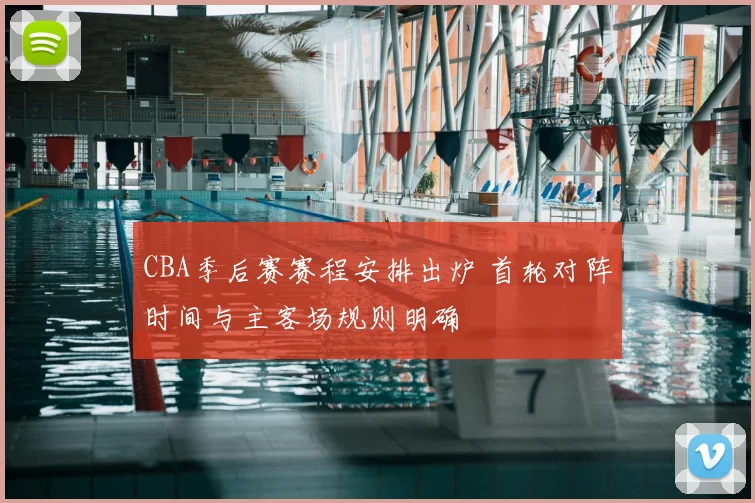 CBA季后赛赛程安排出炉 首轮对阵时间与主客场规则明确
