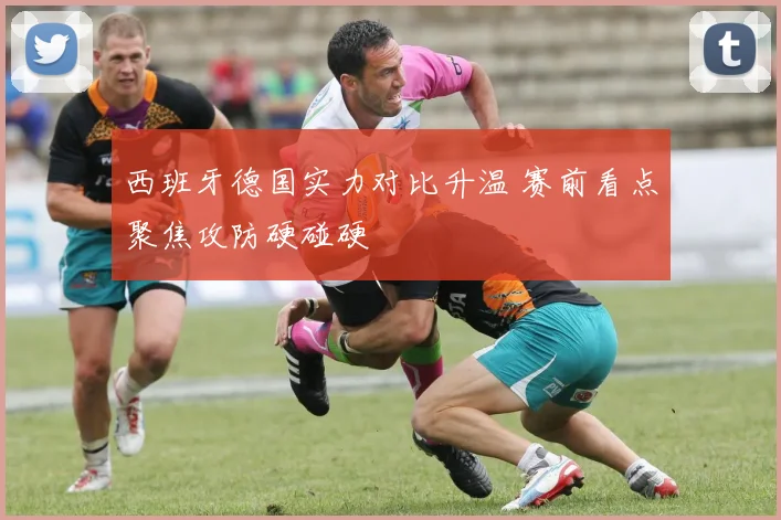 西班牙德国实力对比升温 赛前看点聚焦攻防硬碰硬
