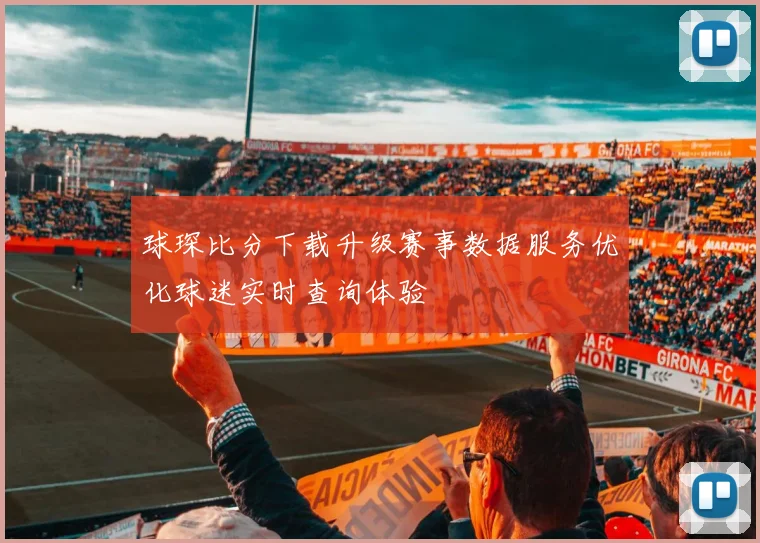 球琛比分下载升级赛事数据服务优化球迷实时查询体验