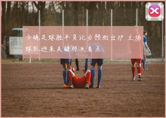 今晚足球胜平负比分预测出炉 主场球队迎来关键对决看点