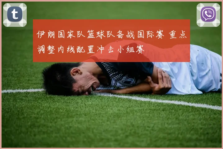 伊朗国家队篮球队备战国际赛 重点调整内线配置冲击小组赛