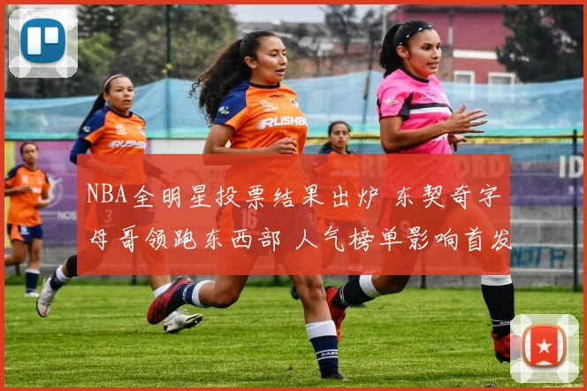 NBA全明星投票结果出炉 东契奇字母哥领跑东西部 人气榜单影响首发争夺