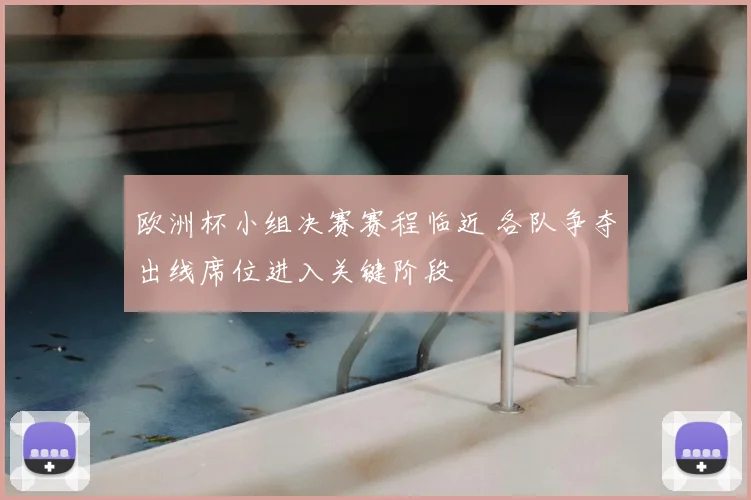 欧洲杯小组决赛赛程临近 各队争夺出线席位进入关键阶段