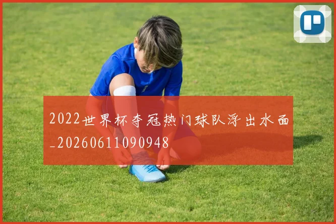 2022世界杯夺冠热门球队浮出水面_20260611090948