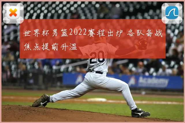 世界杯男篮2022赛程出炉 各队备战焦点提前升温