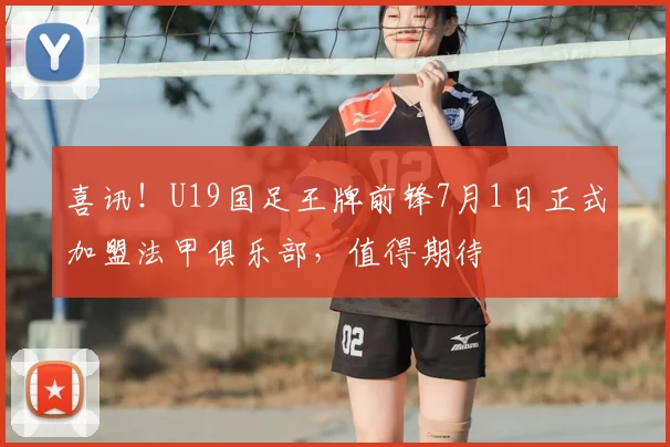 喜讯！U19国足王牌前锋7月1日正式加盟法甲俱乐部，值得期待
