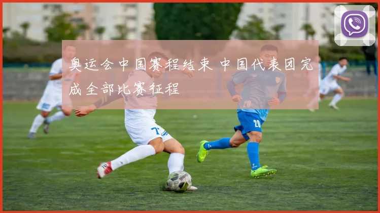 奥运会中国赛程结束 中国代表团完成全部比赛征程
