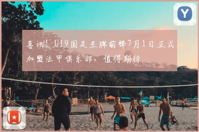 喜讯！U19国足王牌前锋7月1日正式加盟法甲俱乐部，值得期待