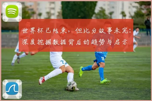 世界杯已结束,但比分故事未完:深度挖掘数据背后的趋势与启示