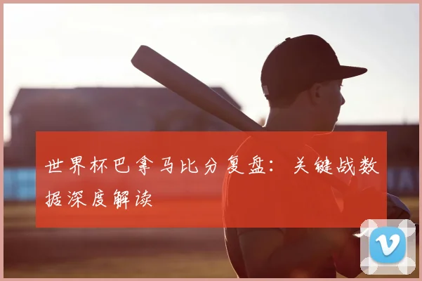 世界杯巴拿马比分复盘:关键战数据深度解读