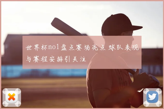 世界杯no1盘点赛场亮点 球队表现与赛程安排引关注