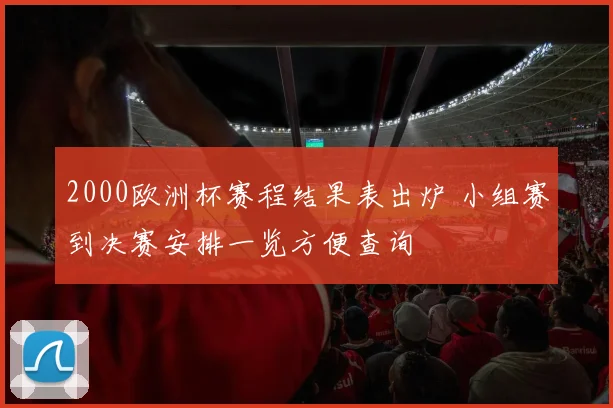 2000欧洲杯赛程结果表出炉 小组赛到决赛安排一览方便查询