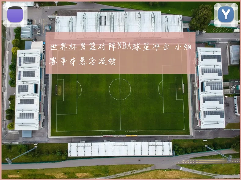 世界杯男篮对阵NBA球星冲击 小组赛争夺悬念延续