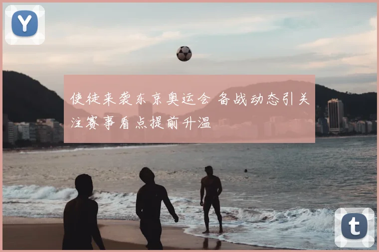 使徒来袭东京奥运会 备战动态引关注赛事看点提前升温