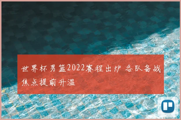 世界杯男篮2022赛程出炉 各队备战焦点提前升温