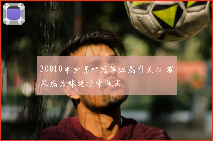 20010年世界杯冠军归属引关注 赛果成为球迷检索焦点