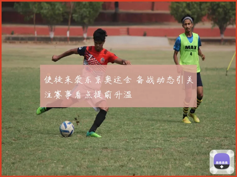 使徒来袭东京奥运会 备战动态引关注赛事看点提前升温