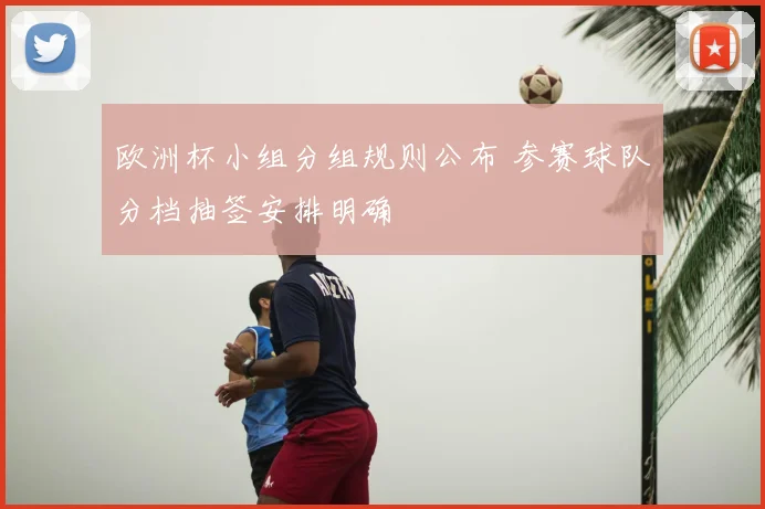 欧洲杯小组分组规则公布 参赛球队分档抽签安排明确