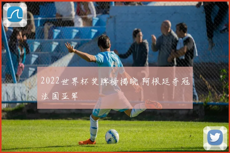 2022世界杯奖牌榜揭晓 阿根廷夺冠法国亚军