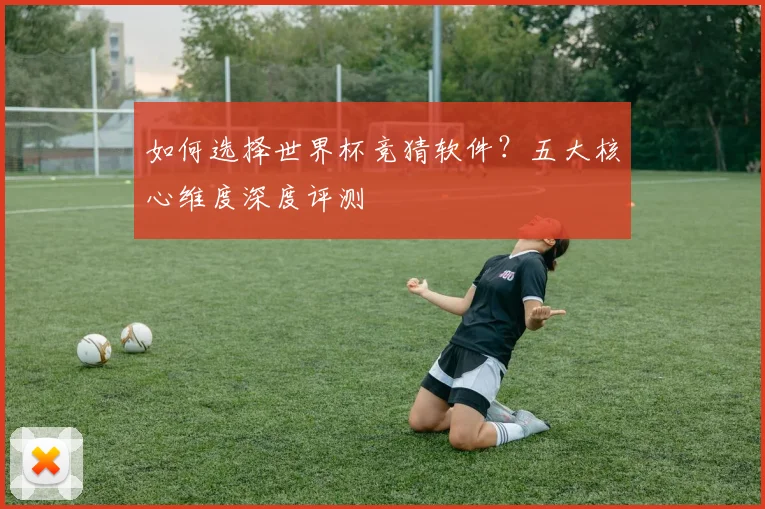 如何选择世界杯竞猜软件？五大核心维度深度评测