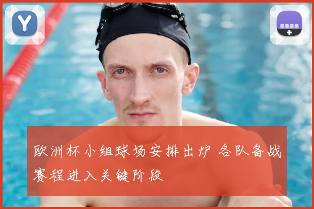 欧洲杯小组球场安排出炉 各队备战赛程进入关键阶段