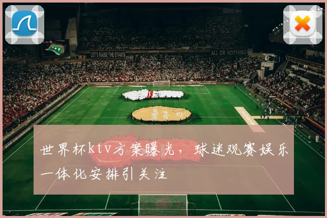 世界杯ktv方案曝光，球迷观赛娱乐一体化安排引关注