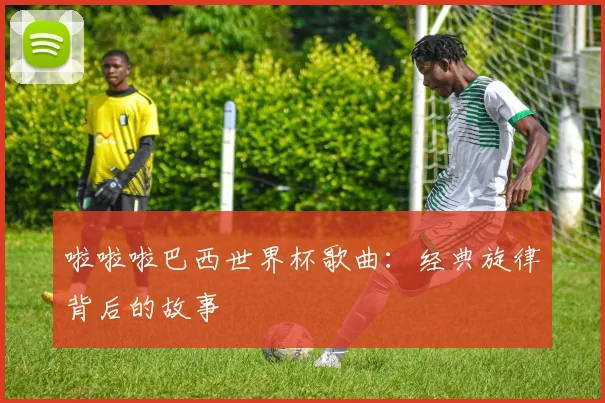 啦啦啦巴西世界杯歌曲：经典旋律背后的故事