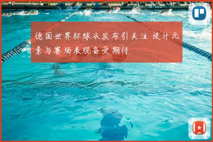 德国世界杯球衣发布引关注 设计元素与赛场表现备受期待