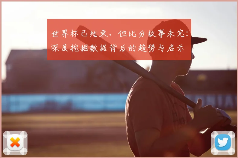 世界杯已结束，但比分故事未完：深度挖掘数据背后的趋势与启示