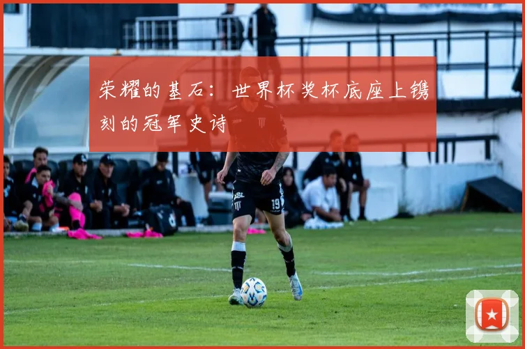 荣耀的基石：世界杯奖杯底座上镌刻的冠军史诗