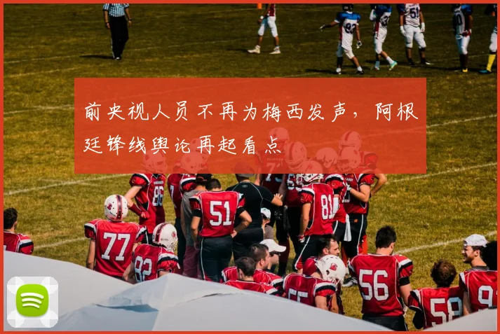 前央视人员不再为梅西发声，阿根廷锋线舆论再起看点
