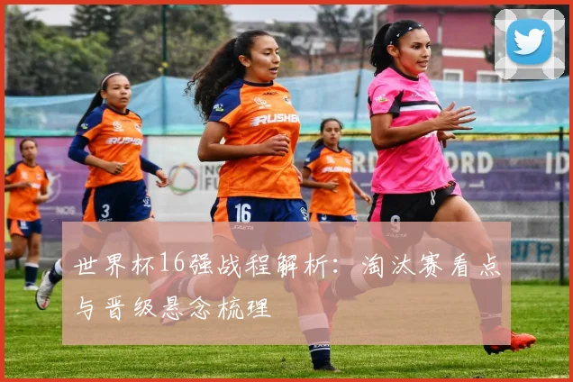 世界杯16强战程解析：淘汰赛看点与晋级悬念梳理