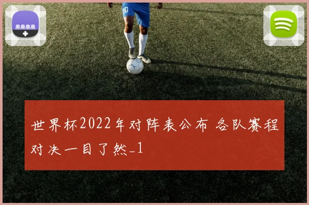 世界杯2022年对阵表公布 各队赛程对决一目了然_1