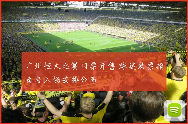 广州恒大比赛门票开售 球迷购票指南与入场安排公布