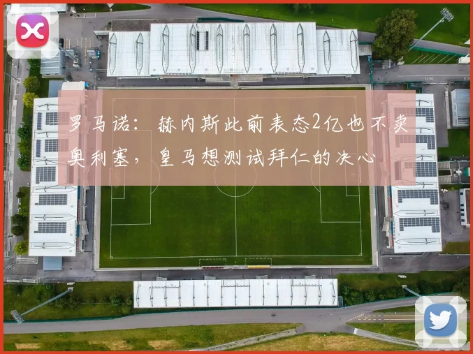 罗马诺：赫内斯此前表态2亿也不卖奥利塞，皇马想测试拜仁的决心