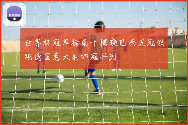 世界杯冠军榜前十揭晓巴西五冠领跑德国意大利四冠并列