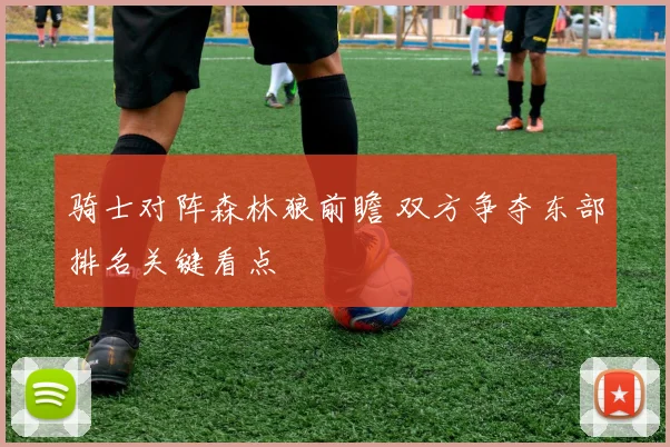 骑士对阵森林狼前瞻 双方争夺东部排名关键看点