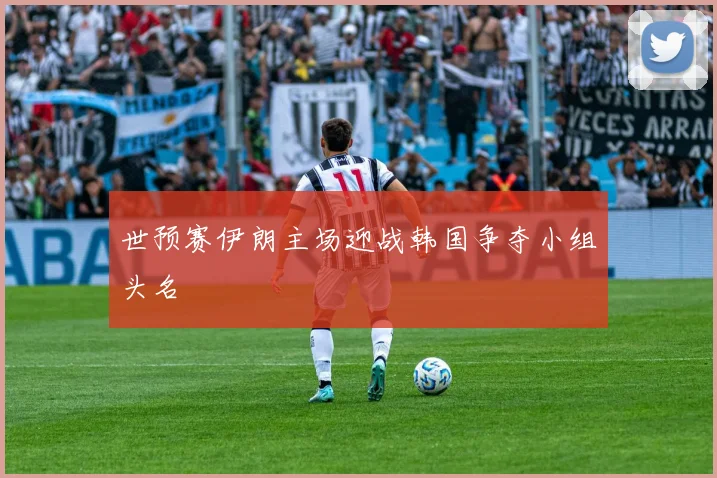 世预赛伊朗主场迎战韩国争夺小组头名