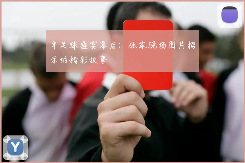 年足球盛宴幕后：独家现场图片揭示的精彩故事