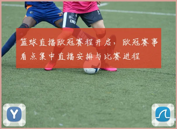 篮球直播欧冠赛程开启，欧冠赛事看点集中直播安排与比赛进程